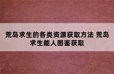 荒岛求生的各类资源获取方法 荒岛求生能人图鉴获取